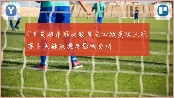 C罗英超夺冠次数盘点回顾曼联三冠赛季关键表现与影响分析