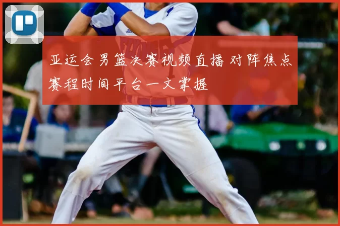 亚运会男篮决赛视频直播 对阵焦点赛程时间平台一文掌握