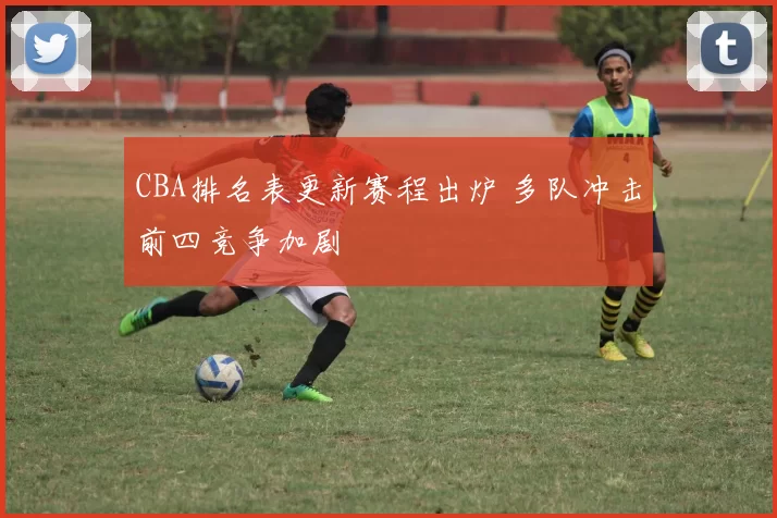 CBA排名表更新赛程出炉 多队冲击前四竞争加剧