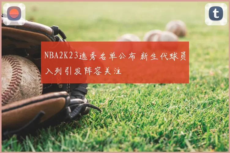 NBA2K23选秀名单公布 新生代球员入列引发阵容关注