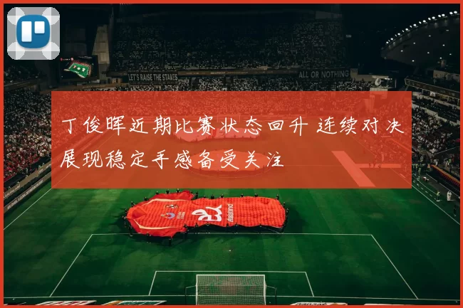 丁俊晖近期比赛状态回升 连续对决展现稳定手感备受关注