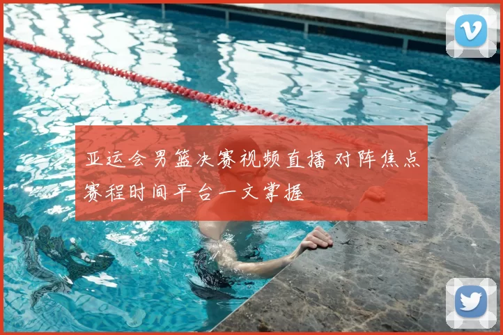 亚运会男篮决赛视频直播 对阵焦点赛程时间平台一文掌握