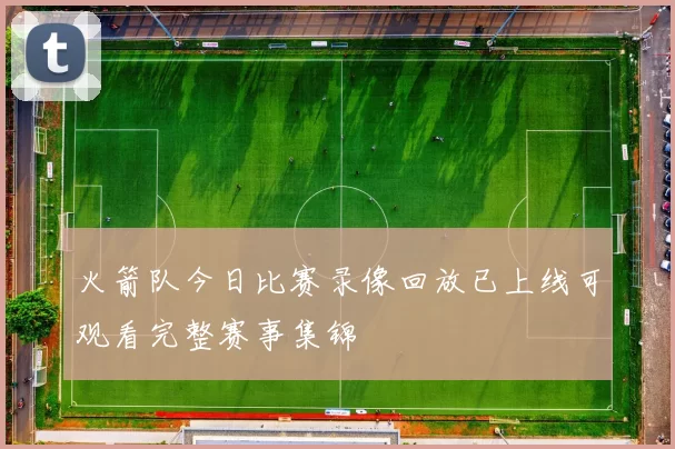 火箭队今日比赛录像回放已上线可观看完整赛事集锦