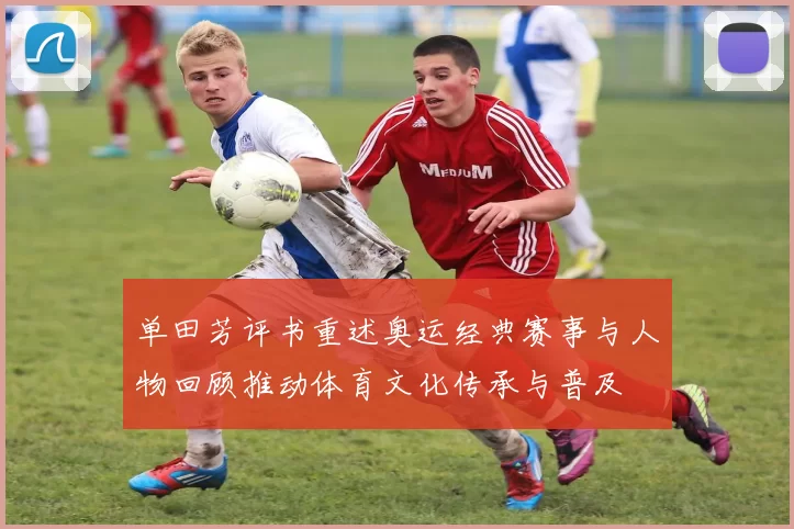 单田芳评书重述奥运经典赛事与人物回顾推动体育文化传承与普及