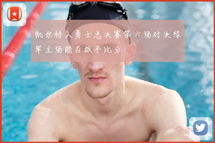 凯尔特人勇士总决赛第六场对决绿军主场能否扳平比分