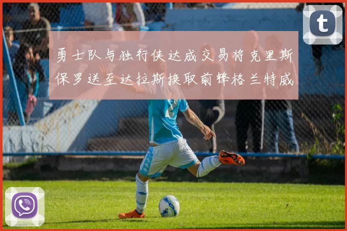 勇士队与独行侠达成交易将克里斯保罗送至达拉斯换取前锋格兰特威廉姆斯