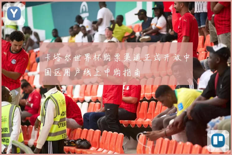 卡塔尔世界杯购票渠道正式开放中国区用户线上申购指南