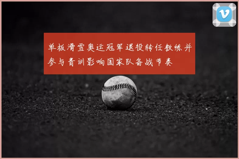 单板滑雪奥运冠军退役转任教练并参与青训影响国家队备战节奏