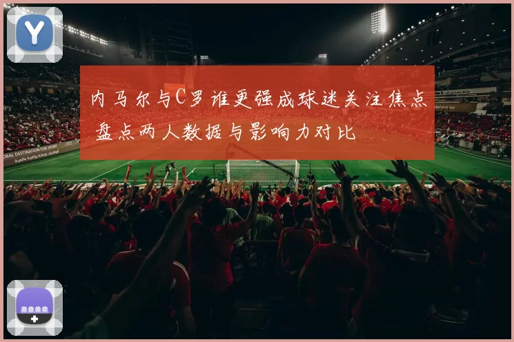 内马尔与C罗谁更强成球迷关注焦点 盘点两人数据与影响力对比