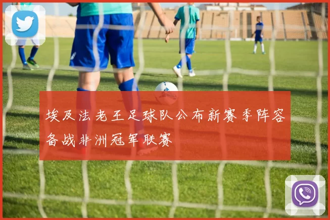 埃及法老王足球队公布新赛季阵容备战非洲冠军联赛