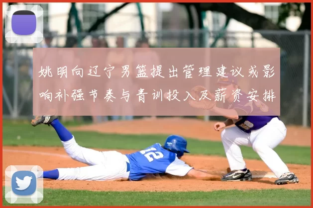 姚明向辽宁男篮提出管理建议或影响补强节奏与青训投入及薪资安排