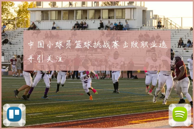 中国小球员篮球挑战赛击败职业选手引关注