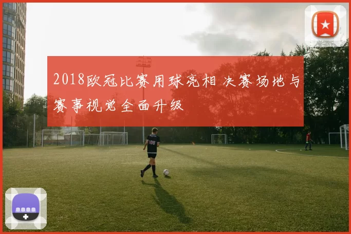 2018欧冠比赛用球亮相 决赛场地与赛事视觉全面升级