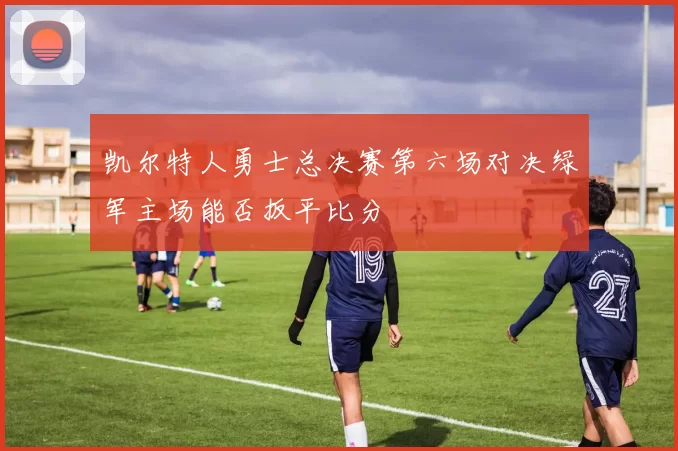 凯尔特人勇士总决赛第六场对决绿军主场能否扳平比分