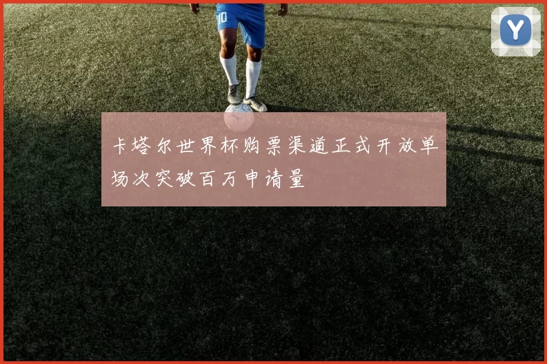 卡塔尔世界杯购票渠道正式开放单场次突破百万申请量