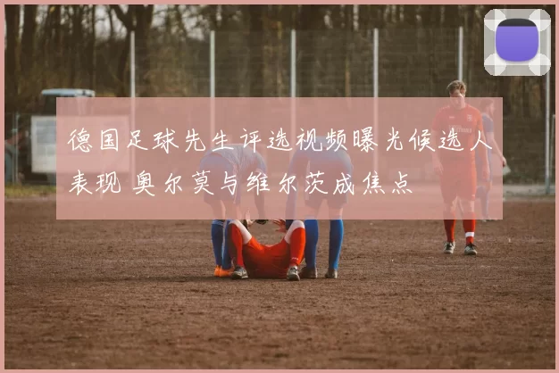 德国足球先生评选视频曝光候选人表现 奥尔莫与维尔茨成焦点