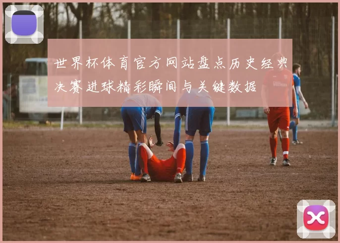 世界杯体育官方网站盘点历史经典决赛进球精彩瞬间与关键数据