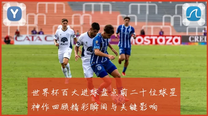 世界杯百大进球盘点前二十位球星神作回顾精彩瞬间与关键影响