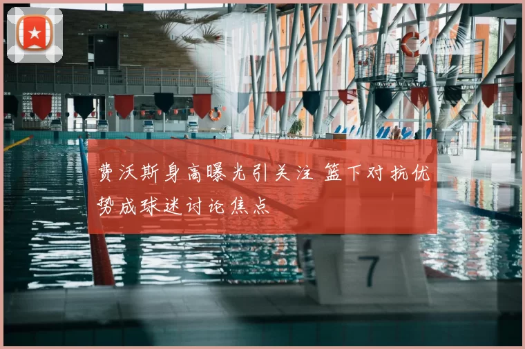 费沃斯身高曝光引关注 篮下对抗优势成球迷讨论焦点