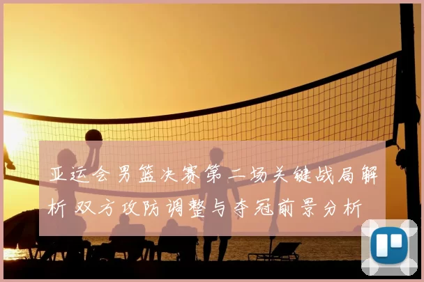 亚运会男篮决赛第二场关键战局解析 双方攻防调整与夺冠前景分析