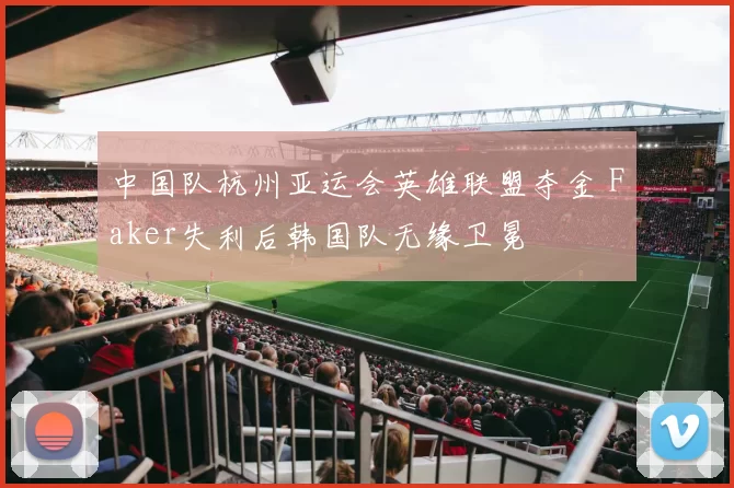 中国队杭州亚运会英雄联盟夺金 Faker失利后韩国队无缘卫冕