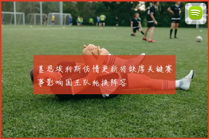 基恩埃利斯伤情更新将缺席关键赛事影响国王队轮换阵容
