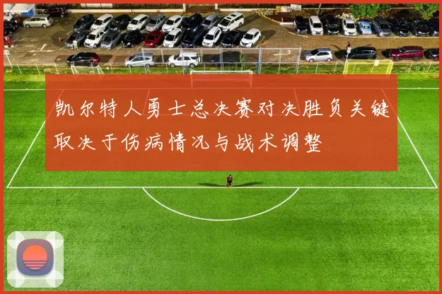 凯尔特人勇士总决赛对决胜负关键取决于伤病情况与战术调整