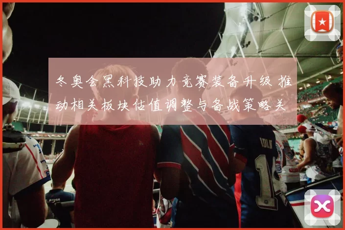 冬奥会黑科技助力竞赛装备升级 推动相关板块估值调整与备战策略关注