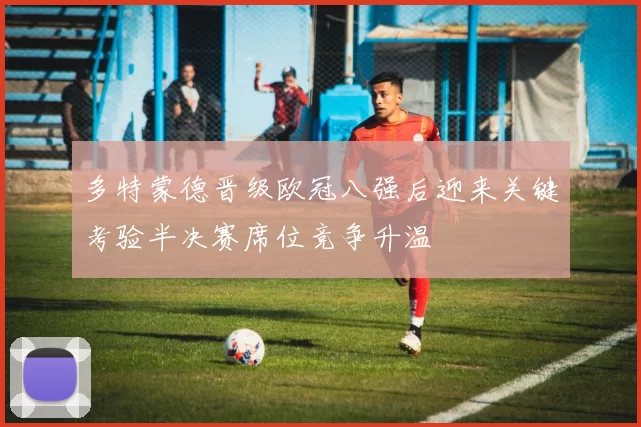 多特蒙德晋级欧冠八强后迎来关键考验半决赛席位竞争升温