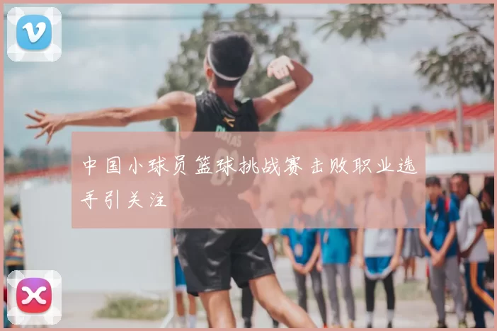 中国小球员篮球挑战赛击败职业选手引关注