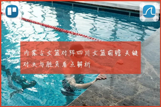 内蒙古女篮对阵四川女篮前瞻 关键对决与胜负看点解析