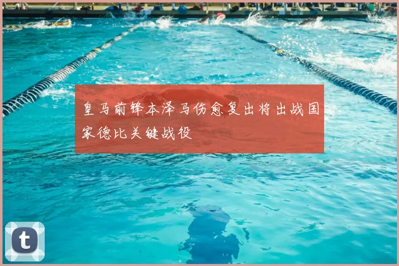 皇马前锋本泽马伤愈复出将出战国家德比关键战役