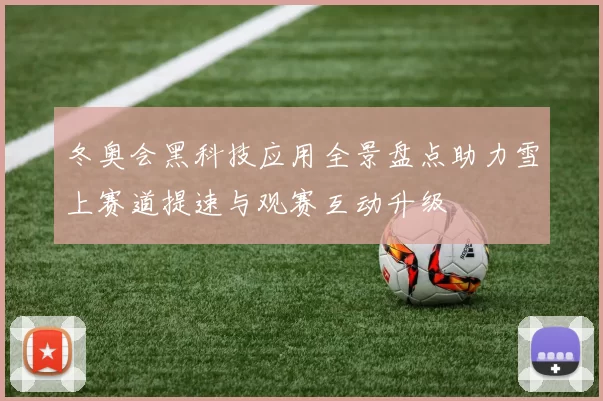 冬奥会黑科技应用全景盘点助力雪上赛道提速与观赛互动升级