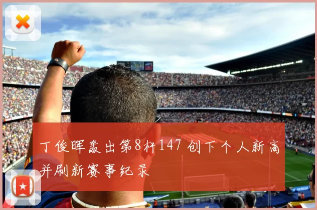 丁俊晖轰出第8杆147 创下个人新高并刷新赛事纪录