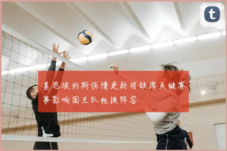基恩埃利斯伤情更新将缺席关键赛事影响国王队轮换阵容