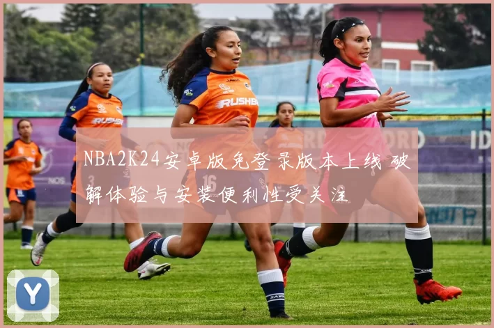 NBA2K24安卓版免登录版本上线 破解体验与安装便利性受关注