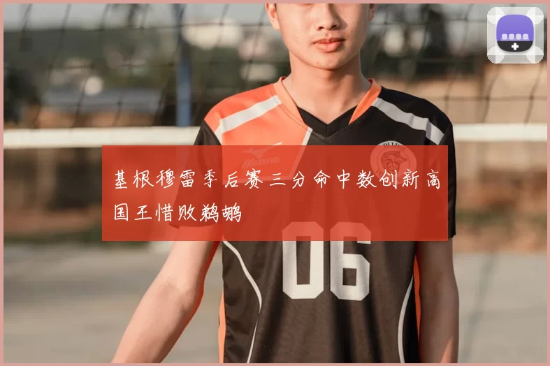 基根穆雷季后赛三分命中数创新高国王惜败鹈鹕