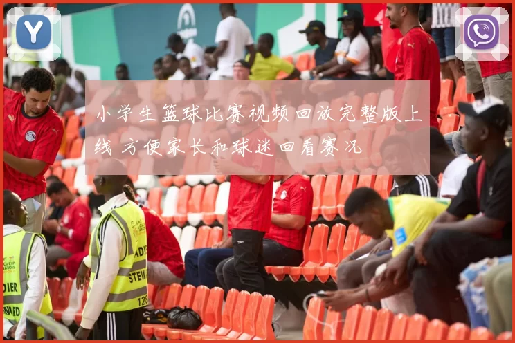 小学生篮球比赛视频回放完整版上线 方便家长和球迷回看赛况