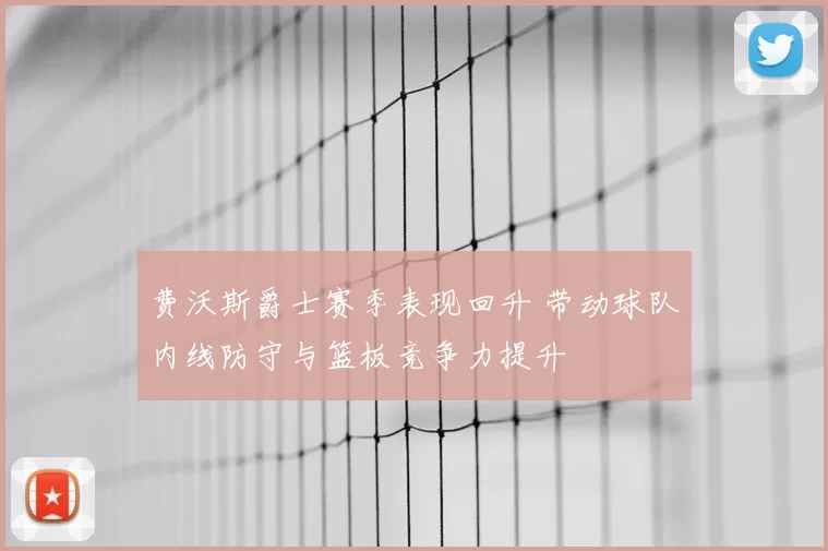 费沃斯爵士赛季表现回升 带动球队内线防守与篮板竞争力提升