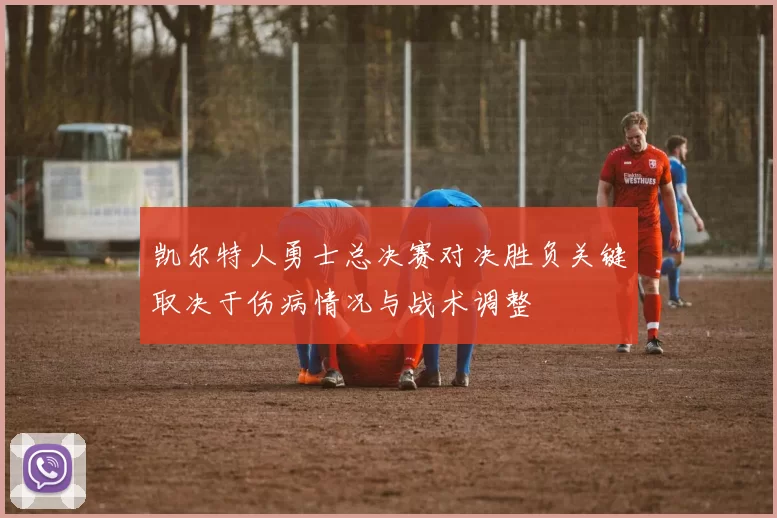 凯尔特人勇士总决赛对决胜负关键取决于伤病情况与战术调整