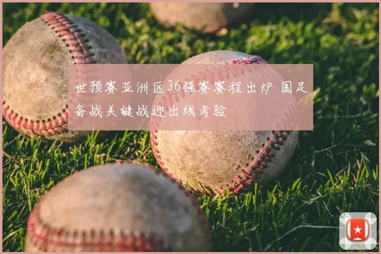 世预赛亚洲区36强赛赛程出炉 国足备战关键战迎出线考验