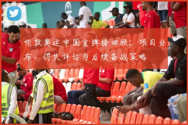 伦敦奥运中国金牌榜回顾：项目分布、得失评估与后续备战策略