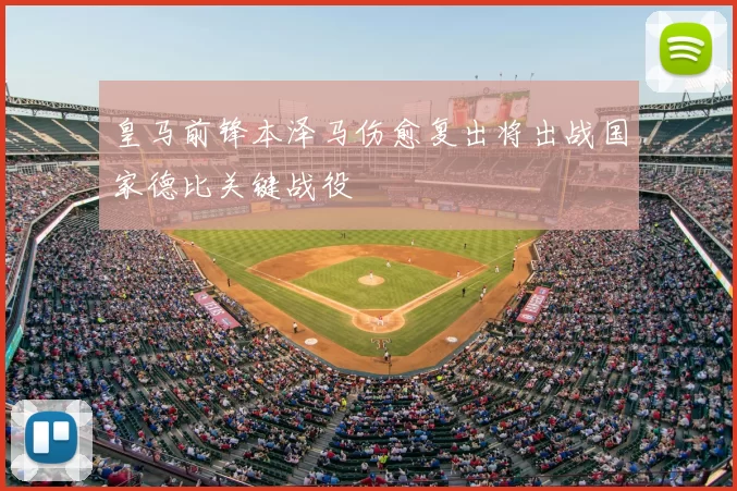 皇马前锋本泽马伤愈复出将出战国家德比关键战役