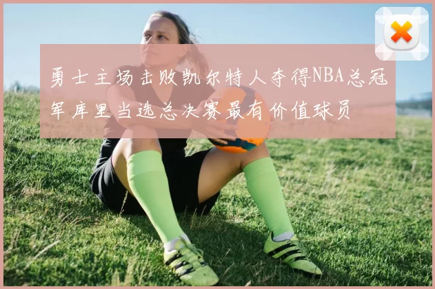 勇士主场击败凯尔特人夺得NBA总冠军库里当选总决赛最有价值球员